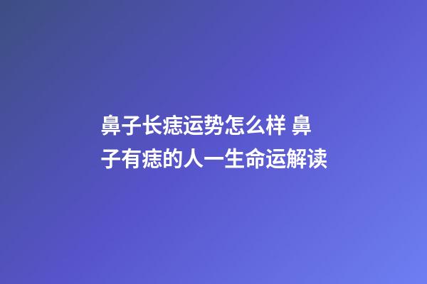 鼻子长痣运势怎么样 鼻子有痣的人一生命运解读